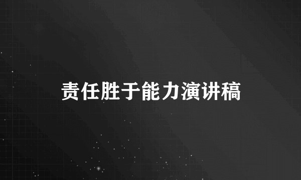 责任胜于能力演讲稿