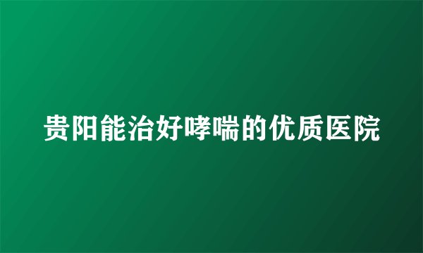 贵阳能治好哮喘的优质医院