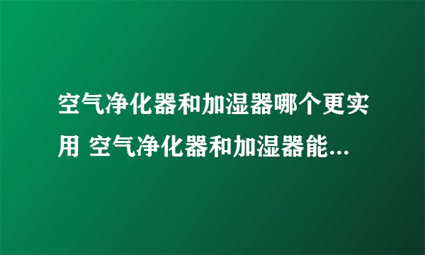 空气净化器和加湿器哪个更实用 空气净化器和加湿器能一起用吗