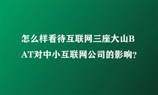怎么样看待互联网三座大山BAT对中小互联网公司的影响？