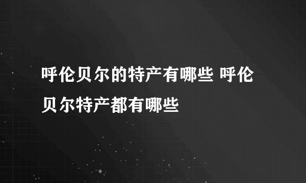 呼伦贝尔的特产有哪些 呼伦贝尔特产都有哪些