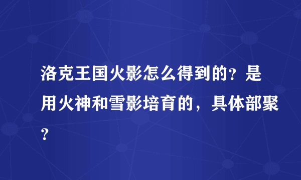 洛克王国火影怎么得到的？是用火神和雪影培育的，具体部聚？