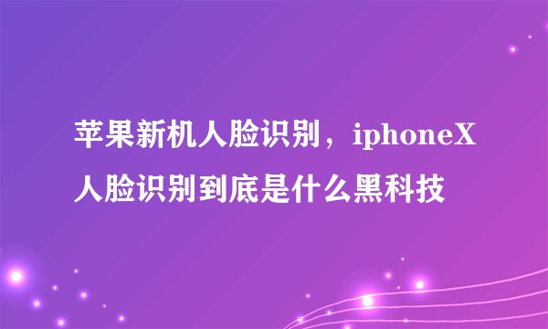 苹果新机人脸识别，iphoneX人脸识别到底是什么黑科技