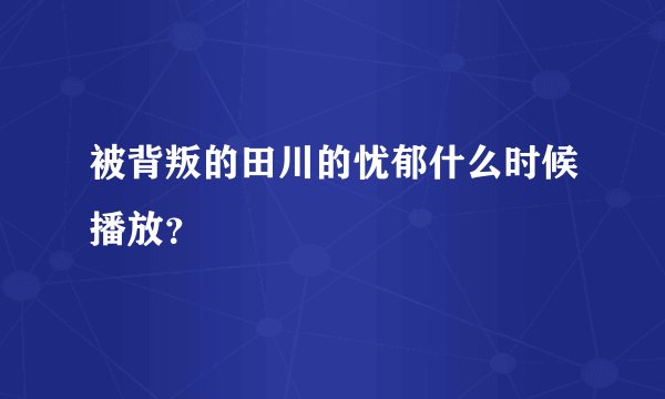 被背叛的田川的忧郁什么时候播放？