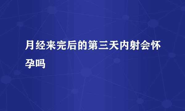 月经来完后的第三天内射会怀孕吗