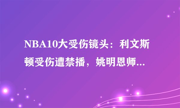NBA10大受伤镜头：利文斯顿受伤遭禁播，姚明恩师被重拳打出脑浆