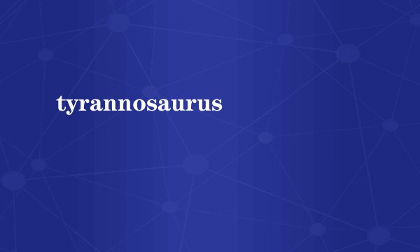 tyrannosaurus