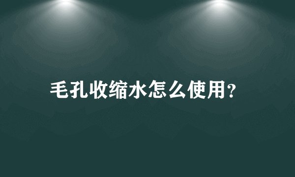 毛孔收缩水怎么使用？