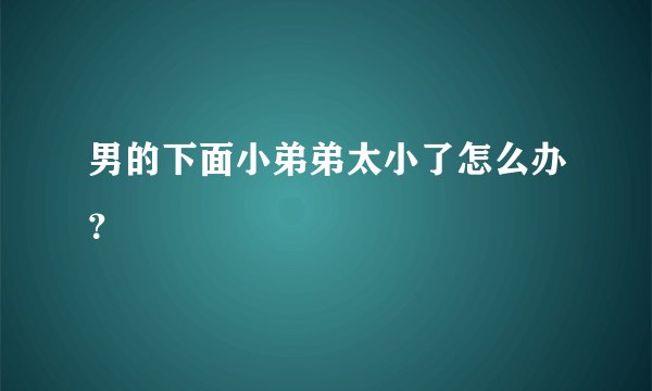 男的下面小弟弟太小了怎么办？