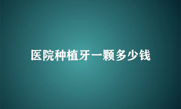 医院种植牙一颗多少钱