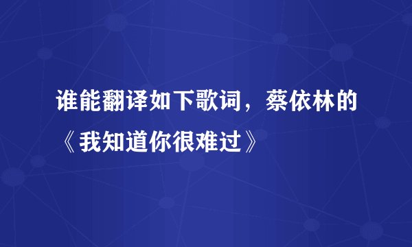 谁能翻译如下歌词，蔡依林的《我知道你很难过》