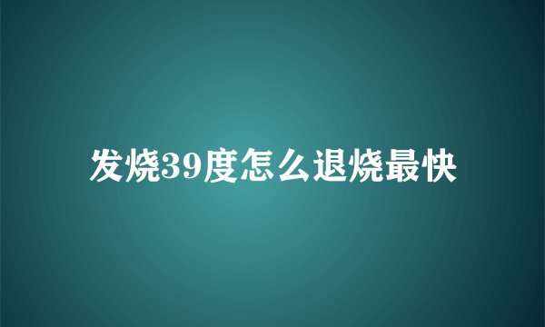 发烧39度怎么退烧最快