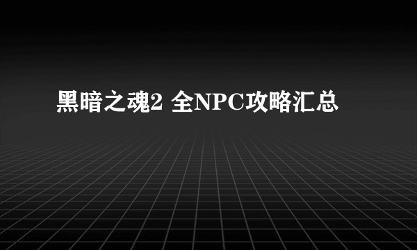 黑暗之魂2 全NPC攻略汇总