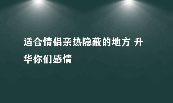 适合情侣亲热隐蔽的地方 升华你们感情