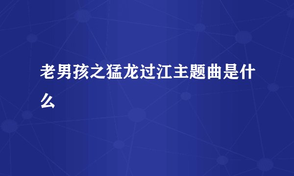 老男孩之猛龙过江主题曲是什么