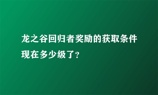 龙之谷回归者奖励的获取条件现在多少级了？