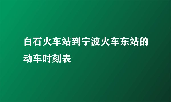 白石火车站到宁波火车东站的动车时刻表
