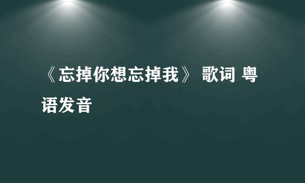 《忘掉你想忘掉我》 歌词 粤语发音