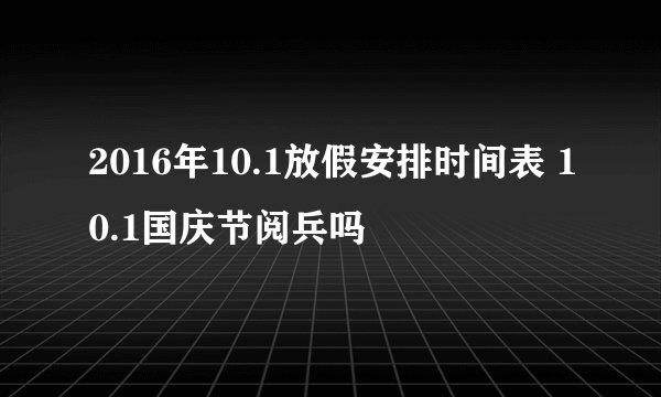 2016年10.1放假安排时间表 10.1国庆节阅兵吗