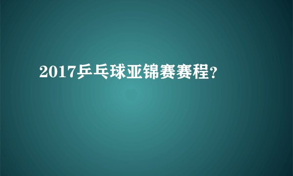 2017乒乓球亚锦赛赛程？