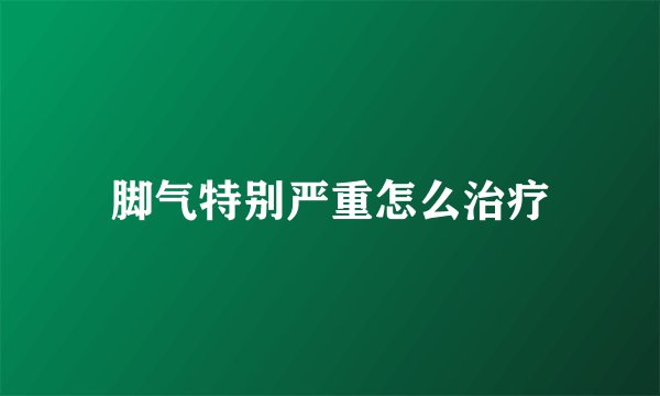 脚气特别严重怎么治疗