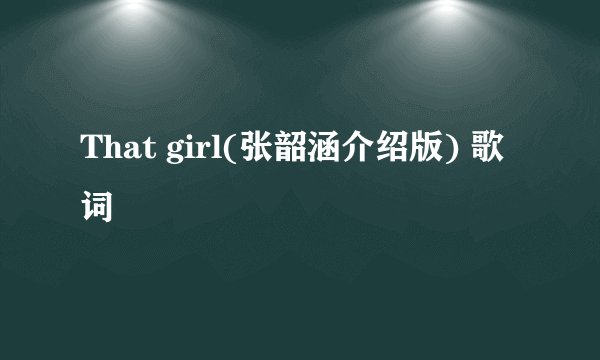 That girl(张韶涵介绍版) 歌词