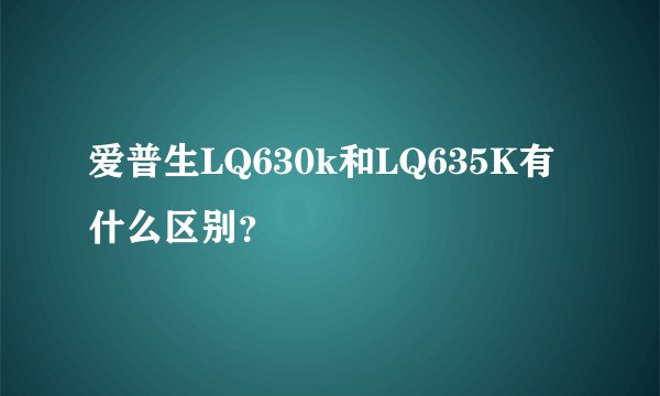 爱普生LQ630k和LQ635K有什么区别？