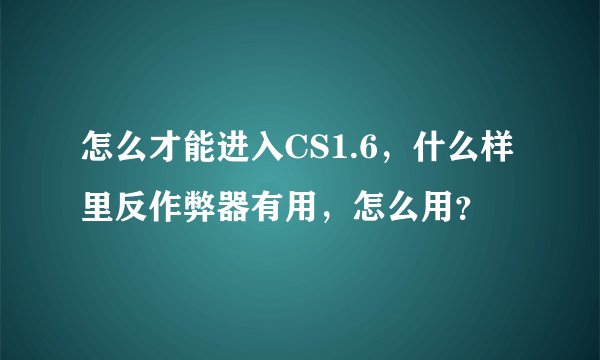 怎么才能进入CS1.6,什么样里反作弊器有用,怎么用?