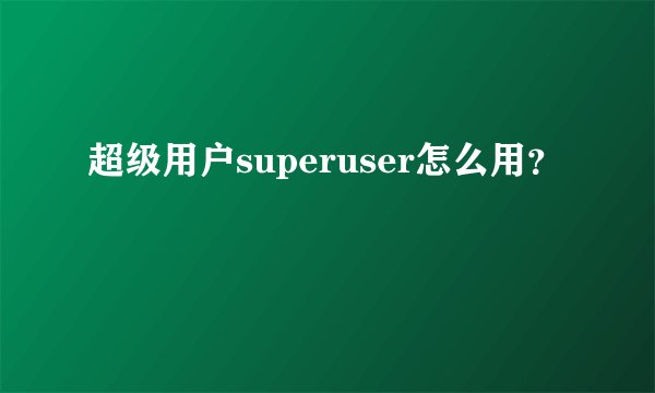 超级用户superuser怎么用？