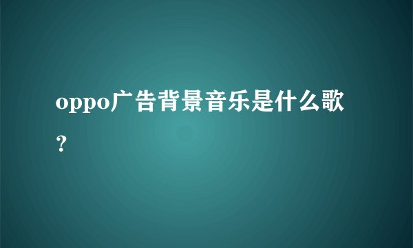 oppo广告背景音乐是什么歌？