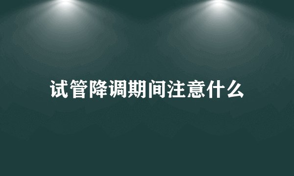 试管降调期间注意什么