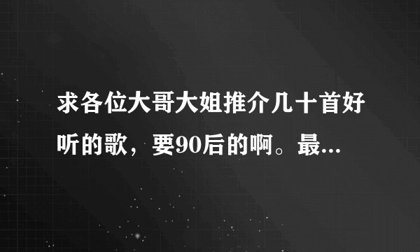 求各位大哥大姐推介几十首好听的歌,要90后的啊。最好是伤感的和