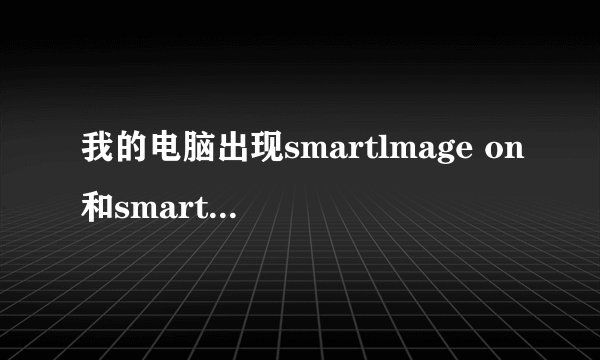 我的电脑出现smartlmage on和smartlmage off是什么意思?怎么弄彻底弄好？