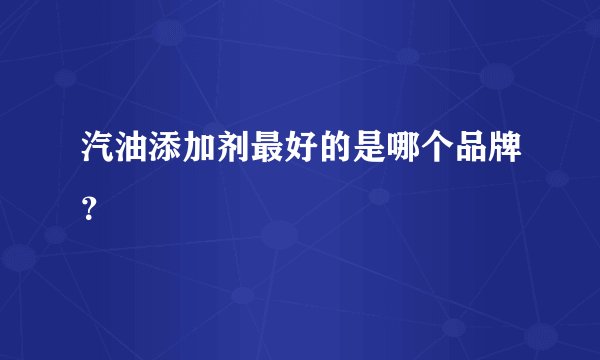 汽油添加剂最好的是哪个品牌?