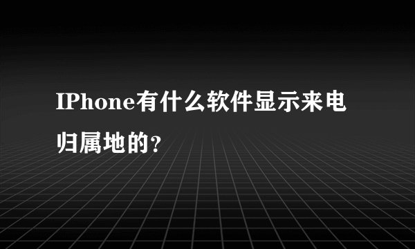 IPhone有什么软件显示来电归属地的？