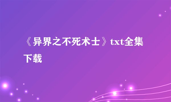 《异界之不死术士》txt全集下载