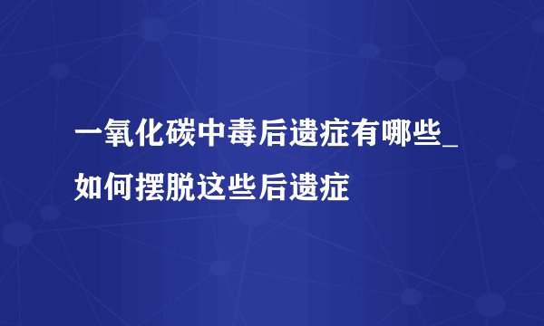 一氧化碳中毒后遗症有哪些_ 如何摆脱这些后遗症