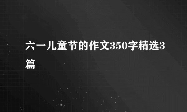 六一儿童节的作文350字精选3篇