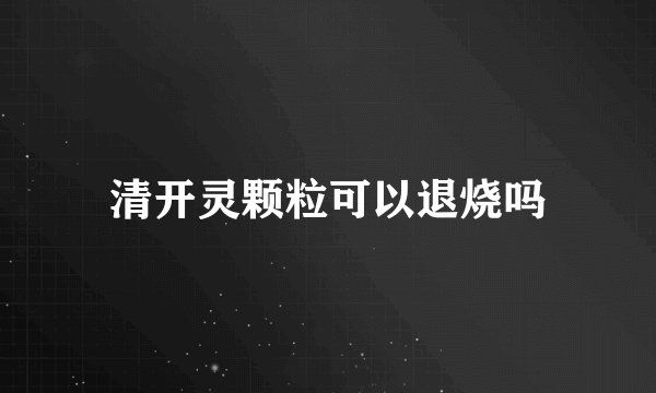 清开灵颗粒可以退烧吗