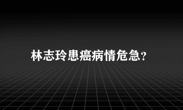 林志玲患癌病情危急?