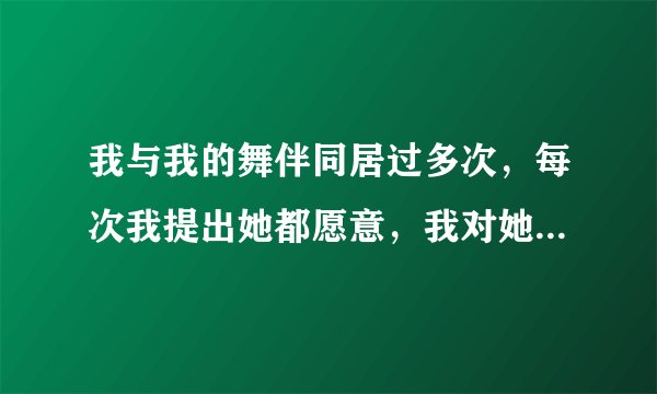 我与我的舞伴同居过多次，每次我提出她都愿意，我对她有感情，不知道她对我有没有感情