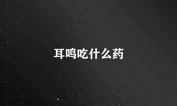 耳鸣吃什么药