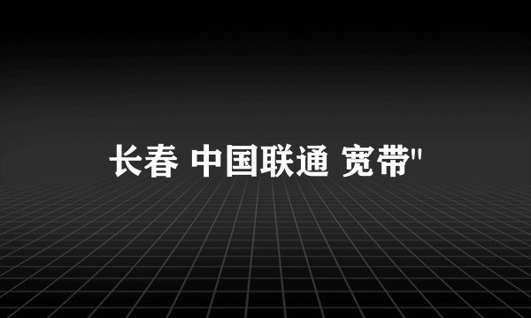长春 中国联通 宽带
