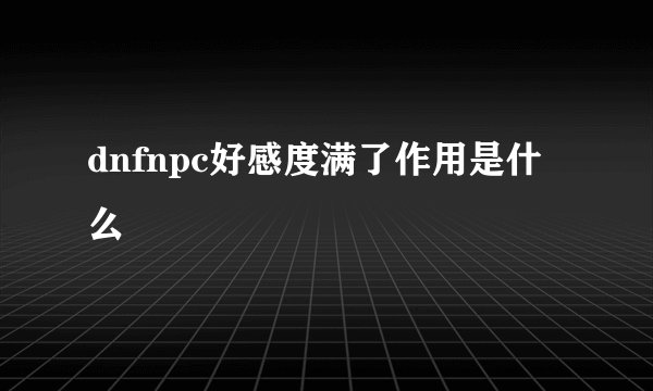 dnfnpc好感度满了作用是什么