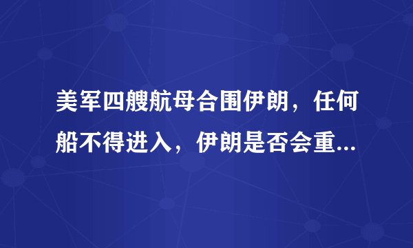 美军四艘航母合围伊朗，任何船不得进入，伊朗是否会重蹈伊拉克覆辙？