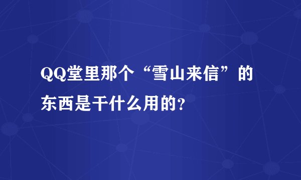 QQ堂里那个“雪山来信”的东西是干什么用的？