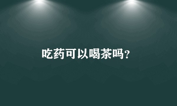 吃药可以喝茶吗？