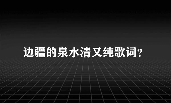 边疆的泉水清又纯歌词？