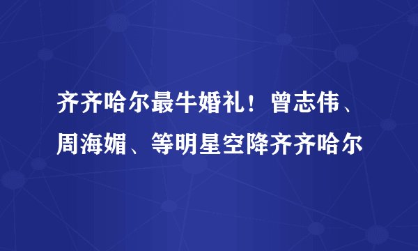 齐齐哈尔最牛婚礼!曾志伟、周海媚、等明星空降齐齐哈尔