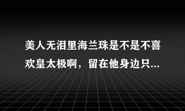 美人无泪里海兰珠是不是不喜欢皇太极啊,留在他身边只是为了报仇吗,片花看得我纠结无比